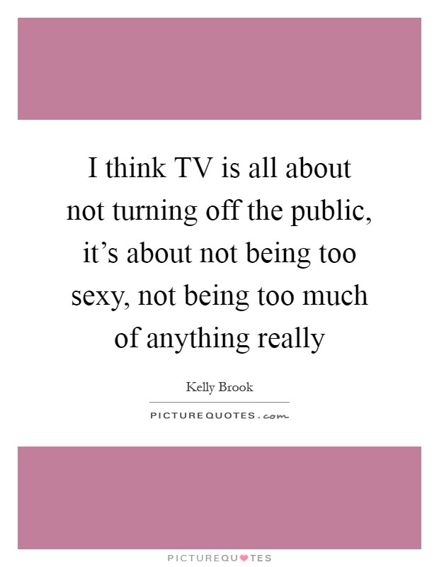 I think TV is all about not turning off the public, it's about not being too sexy, not being too much of anything really Picture Quote #1