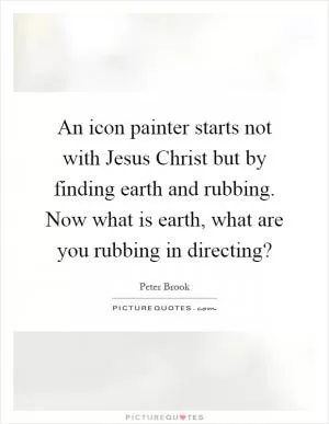 An icon painter starts not with Jesus Christ but by finding earth and rubbing. Now what is earth, what are you rubbing in directing? Picture Quote #1