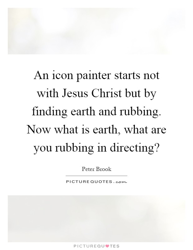 An icon painter starts not with Jesus Christ but by finding earth and rubbing. Now what is earth, what are you rubbing in directing? Picture Quote #1