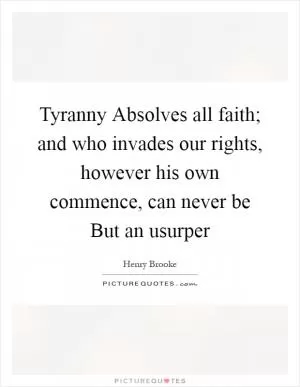 Tyranny Absolves all faith; and who invades our rights, however his own commence, can never be But an usurper Picture Quote #1