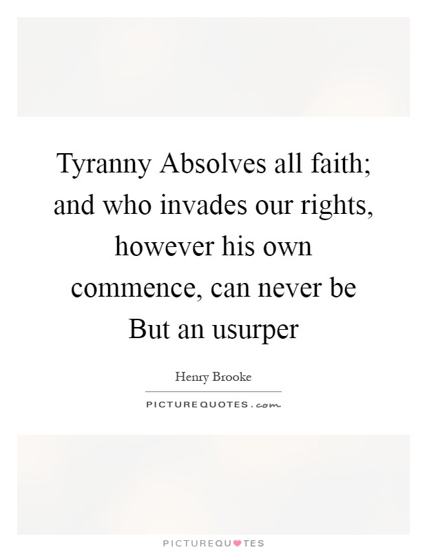 Tyranny Absolves all faith; and who invades our rights, however his own commence, can never be But an usurper Picture Quote #1