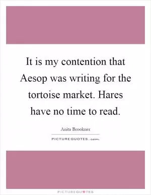 It is my contention that Aesop was writing for the tortoise market. Hares have no time to read Picture Quote #1