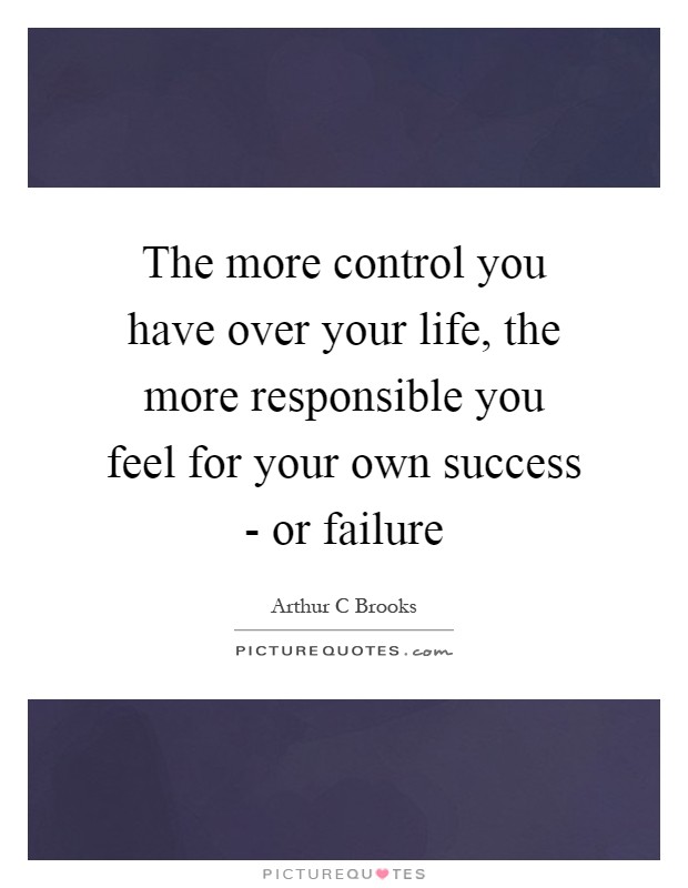The more control you have over your life, the more responsible you feel for your own success - or failure Picture Quote #1