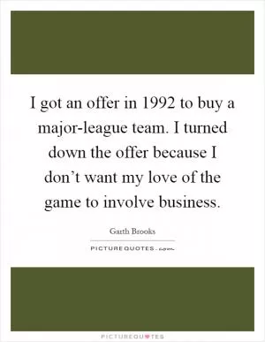 I got an offer in 1992 to buy a major-league team. I turned down the offer because I don’t want my love of the game to involve business Picture Quote #1