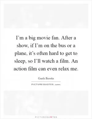 I’m a big movie fan. After a show, if I’m on the bus or a plane, it’s often hard to get to sleep, so I’ll watch a film. An action film can even relax me Picture Quote #1
