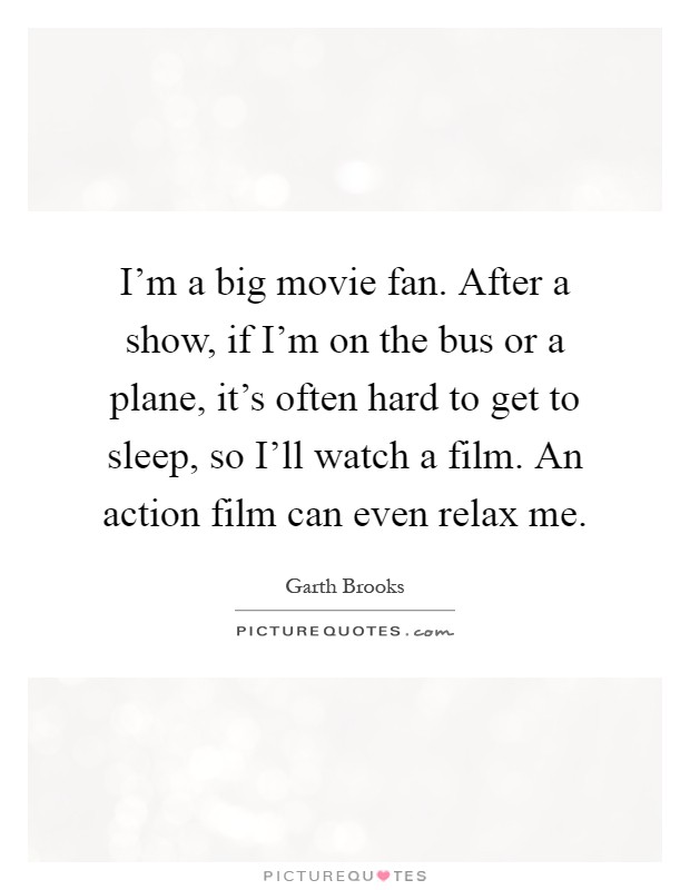 I'm a big movie fan. After a show, if I'm on the bus or a plane, it's often hard to get to sleep, so I'll watch a film. An action film can even relax me Picture Quote #1