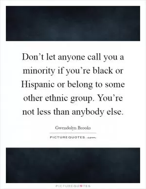 Don’t let anyone call you a minority if you’re black or Hispanic or belong to some other ethnic group. You’re not less than anybody else Picture Quote #1
