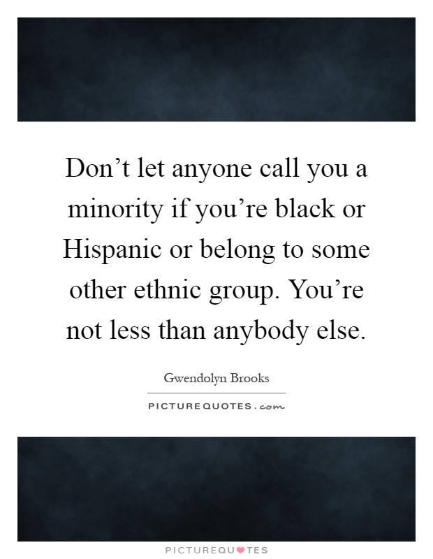 Don't let anyone call you a minority if you're black or Hispanic or belong to some other ethnic group. You're not less than anybody else Picture Quote #1