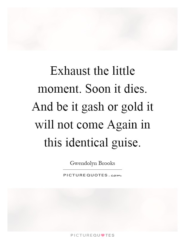 Exhaust the little moment. Soon it dies. And be it gash or gold it will not come Again in this identical guise Picture Quote #1