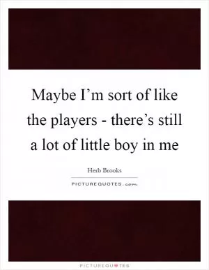 Maybe I’m sort of like the players - there’s still a lot of little boy in me Picture Quote #1