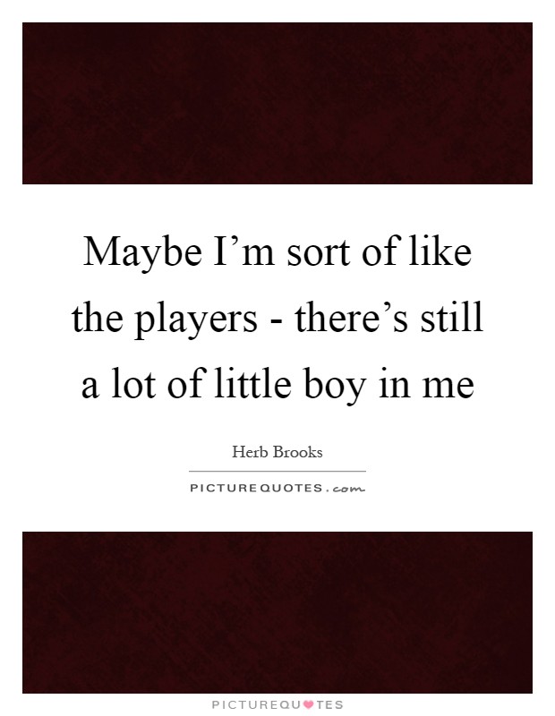 Maybe I'm sort of like the players - there's still a lot of little boy in me Picture Quote #1