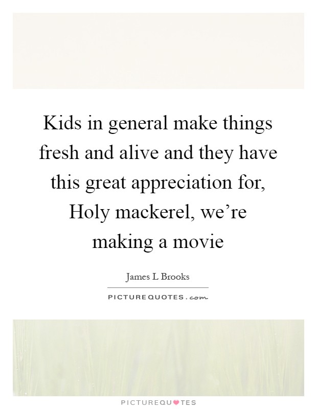 Kids in general make things fresh and alive and they have this great appreciation for, Holy mackerel, we're making a movie Picture Quote #1