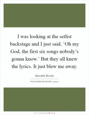 I was looking at the setlist backstage and I just said, ‘Oh my God, the first six songs nobody’s gonna know.’ But they all knew the lyrics. It just blew me away Picture Quote #1