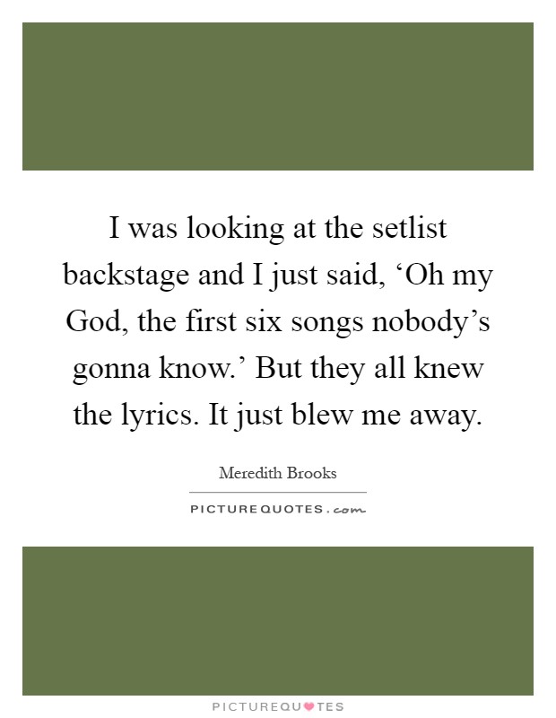 I was looking at the setlist backstage and I just said, ‘Oh my God, the first six songs nobody's gonna know.' But they all knew the lyrics. It just blew me away Picture Quote #1