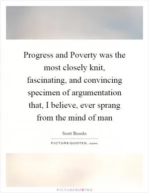 Progress and Poverty was the most closely knit, fascinating, and convincing specimen of argumentation that, I believe, ever sprang from the mind of man Picture Quote #1