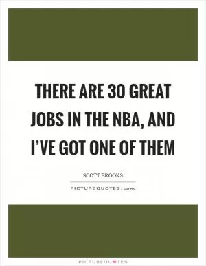 There are 30 great jobs in the NBA, and I’ve got one of them Picture Quote #1