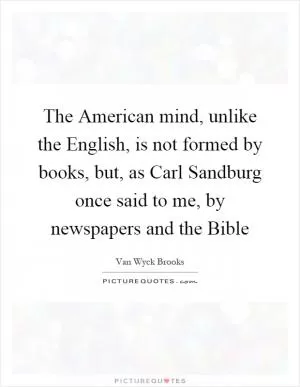 The American mind, unlike the English, is not formed by books, but, as Carl Sandburg once said to me, by newspapers and the Bible Picture Quote #1