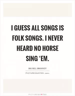 I guess all songs is folk songs. I never heard no horse sing ‘em Picture Quote #1