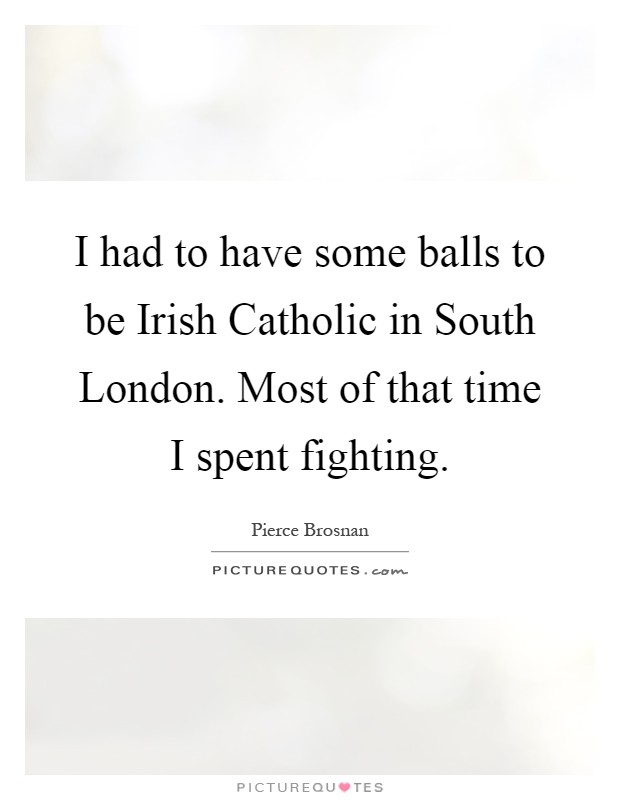 I had to have some balls to be Irish Catholic in South London. Most of that time I spent fighting Picture Quote #1