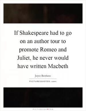 If Shakespeare had to go on an author tour to promote Romeo and Juliet, he never would have written Macbeth Picture Quote #1