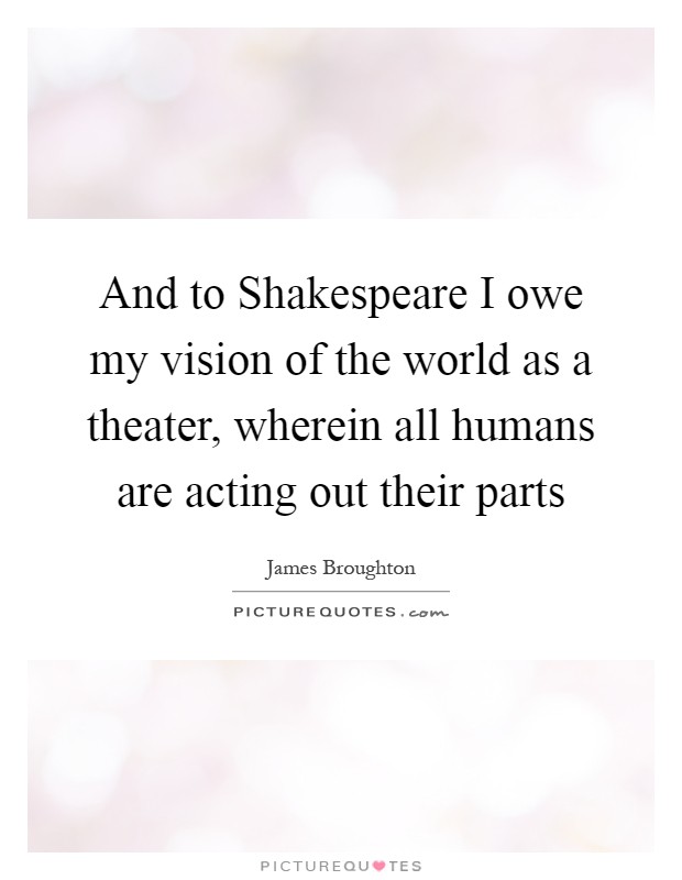 And to Shakespeare I owe my vision of the world as a theater, wherein all humans are acting out their parts Picture Quote #1