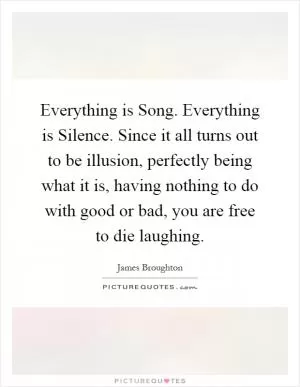 Everything is Song. Everything is Silence. Since it all turns out to be illusion, perfectly being what it is, having nothing to do with good or bad, you are free to die laughing Picture Quote #1