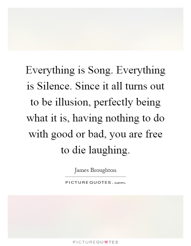 Everything is Song. Everything is Silence. Since it all turns out to be illusion, perfectly being what it is, having nothing to do with good or bad, you are free to die laughing Picture Quote #1
