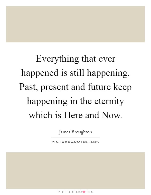 Everything that ever happened is still happening. Past, present and future keep happening in the eternity which is Here and Now Picture Quote #1