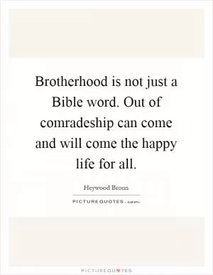 Brotherhood is not just a Bible word. Out of comradeship can come and will come the happy life for all Picture Quote #1