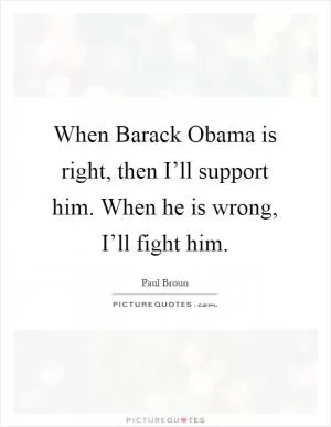 When Barack Obama is right, then I’ll support him. When he is wrong, I’ll fight him Picture Quote #1