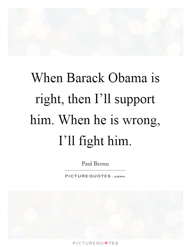 When Barack Obama is right, then I'll support him. When he is wrong, I'll fight him Picture Quote #1