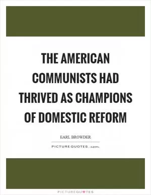 The American Communists had thrived as champions of domestic reform Picture Quote #1