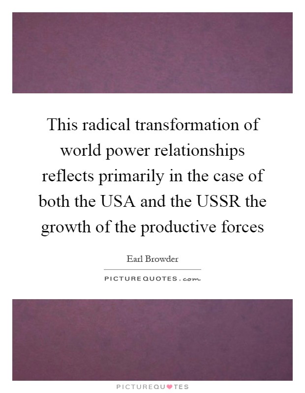 This radical transformation of world power relationships reflects primarily in the case of both the USA and the USSR the growth of the productive forces Picture Quote #1