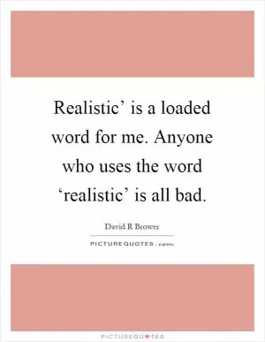 Realistic’ is a loaded word for me. Anyone who uses the word ‘realistic’ is all bad Picture Quote #1