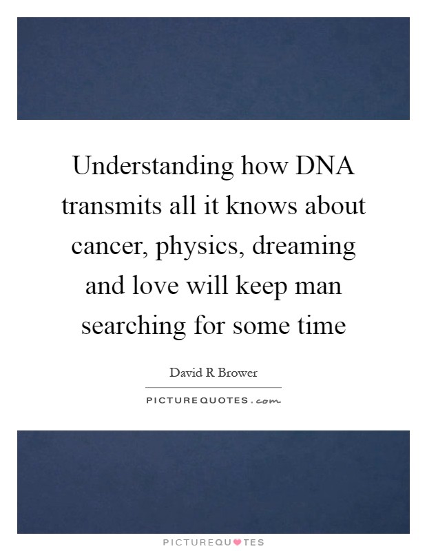 Understanding how DNA transmits all it knows about cancer, physics, dreaming and love will keep man searching for some time Picture Quote #1