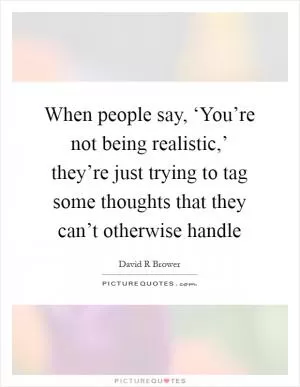 When people say, ‘You’re not being realistic,’ they’re just trying to tag some thoughts that they can’t otherwise handle Picture Quote #1