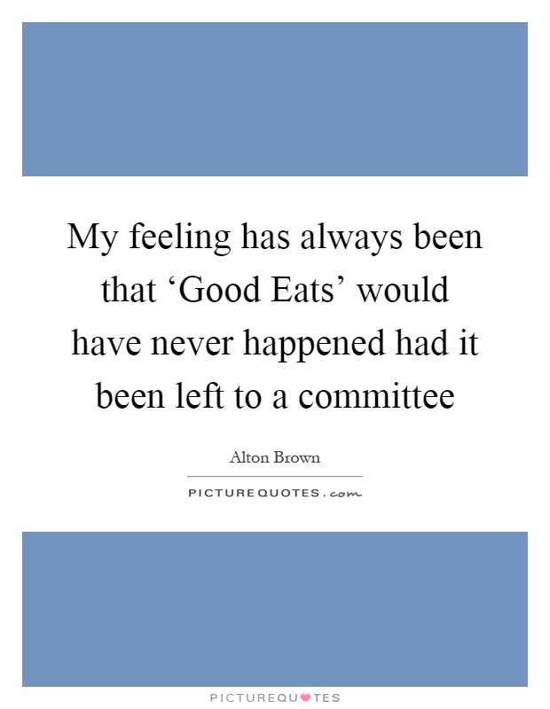 My feeling has always been that ‘Good Eats' would have never happened had it been left to a committee Picture Quote #1