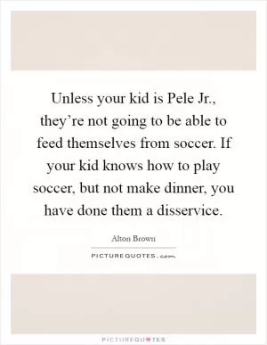 Unless your kid is Pele Jr., they’re not going to be able to feed themselves from soccer. If your kid knows how to play soccer, but not make dinner, you have done them a disservice Picture Quote #1