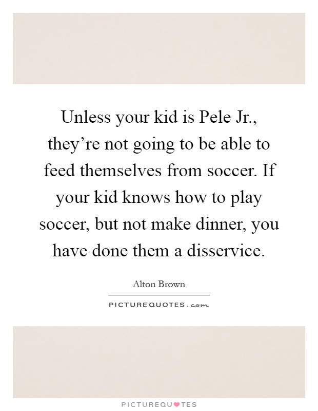 Unless your kid is Pele Jr., they're not going to be able to feed themselves from soccer. If your kid knows how to play soccer, but not make dinner, you have done them a disservice Picture Quote #1