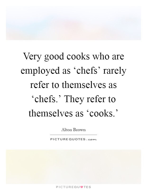 Very good cooks who are employed as ‘chefs' rarely refer to themselves as ‘chefs.' They refer to themselves as ‘cooks.' Picture Quote #1