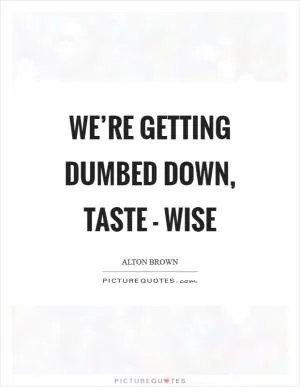 We’re getting dumbed down, taste - wise Picture Quote #1