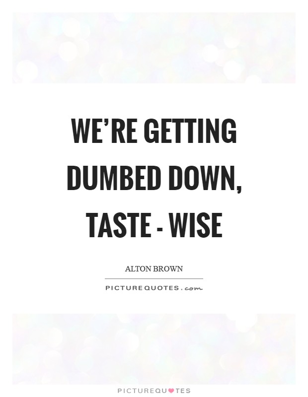 We're getting dumbed down, taste - wise Picture Quote #1