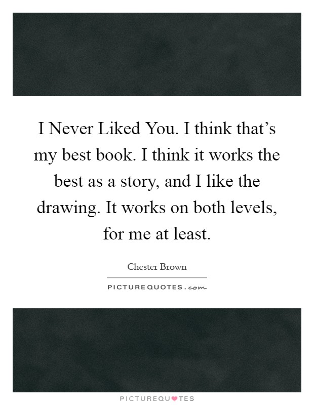 I Never Liked You. I think that's my best book. I think it works the best as a story, and I like the drawing. It works on both levels, for me at least Picture Quote #1