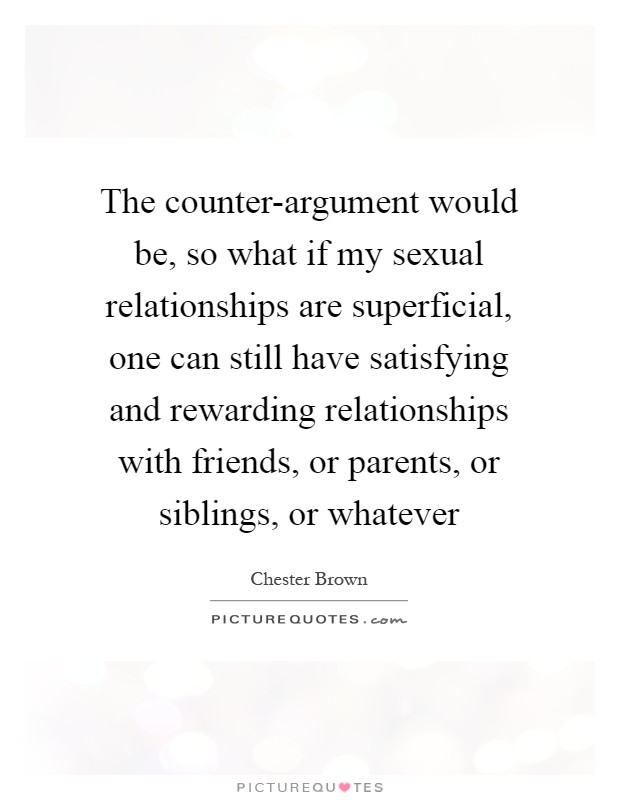 The counter-argument would be, so what if my sexual relationships are superficial, one can still have satisfying and rewarding relationships with friends, or parents, or siblings, or whatever Picture Quote #1