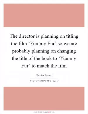 The director is planning on titling the film ‘Yummy Fur’ so we are probably planning on changing the title of the book to ‘Yummy Fur’ to match the film Picture Quote #1