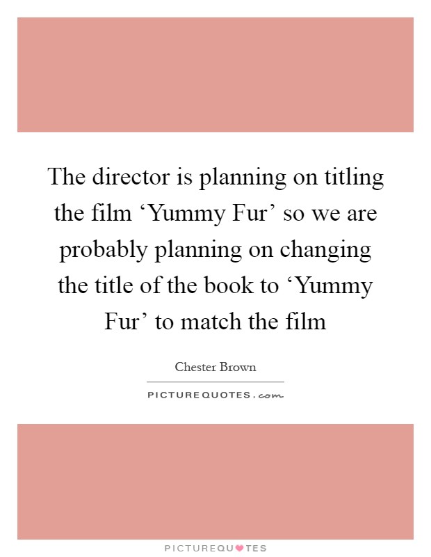 The director is planning on titling the film ‘Yummy Fur' so we are probably planning on changing the title of the book to ‘Yummy Fur' to match the film Picture Quote #1