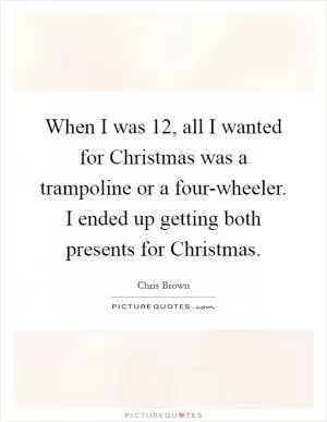 When I was 12, all I wanted for Christmas was a trampoline or a four-wheeler. I ended up getting both presents for Christmas Picture Quote #1