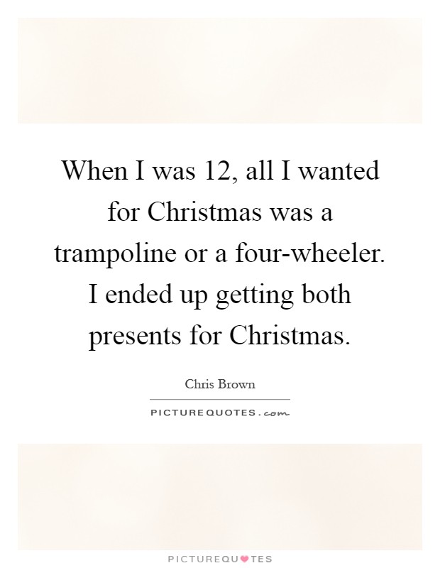 When I was 12, all I wanted for Christmas was a trampoline or a four-wheeler. I ended up getting both presents for Christmas Picture Quote #1