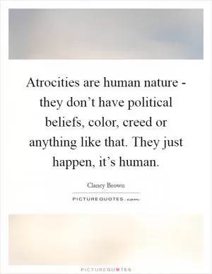 Atrocities are human nature - they don’t have political beliefs, color, creed or anything like that. They just happen, it’s human Picture Quote #1