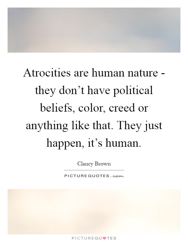 Atrocities are human nature - they don't have political beliefs, color, creed or anything like that. They just happen, it's human Picture Quote #1